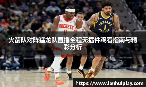 火箭队对阵猛龙队直播全程无插件观看指南与精彩分析