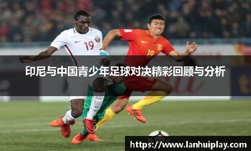 印尼与中国青少年足球对决精彩回顾与分析