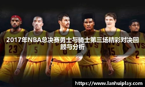 2017年NBA总决赛勇士与骑士第三场精彩对决回顾与分析