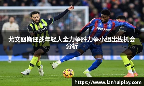 尤文图斯迎战年轻人全力争胜力争小组出线机会分析