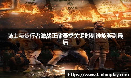 骑士与步行者激战正酣赛季关键时刻谁能笑到最后